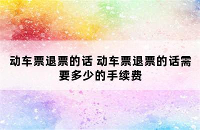 动车票退票的话 动车票退票的话需要多少的手续费